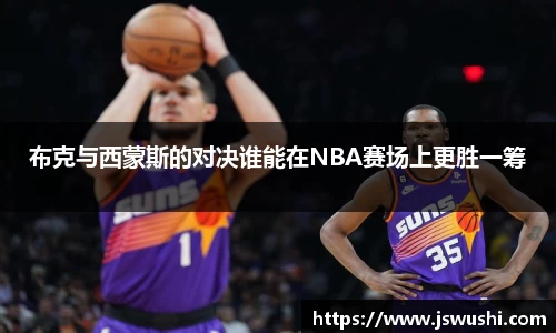 布克与西蒙斯的对决谁能在NBA赛场上更胜一筹