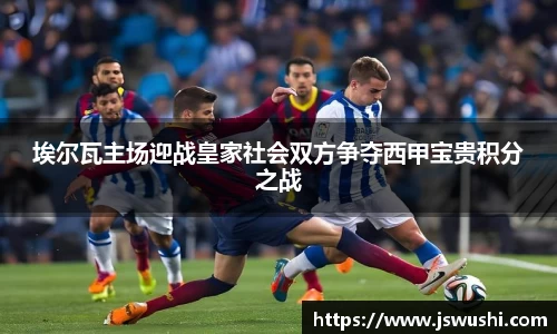埃尔瓦主场迎战皇家社会双方争夺西甲宝贵积分之战