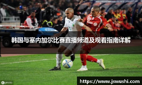 韩国与塞内加尔比赛直播频道及观看指南详解