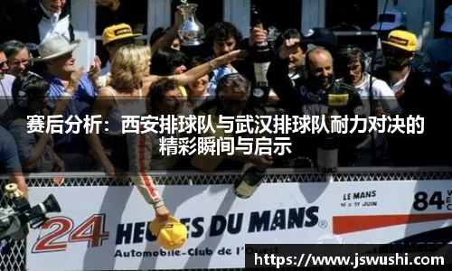 赛后分析：西安排球队与武汉排球队耐力对决的精彩瞬间与启示