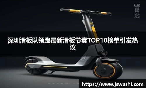 深圳滑板队领跑最新滑板节奏TOP10榜单引发热议