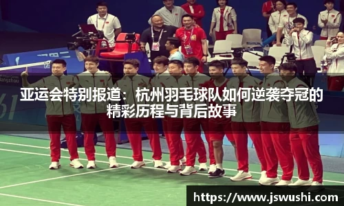 亚运会特别报道：杭州羽毛球队如何逆袭夺冠的精彩历程与背后故事