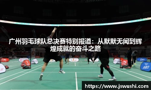 广州羽毛球队总决赛特别报道：从默默无闻到辉煌成就的奋斗之路